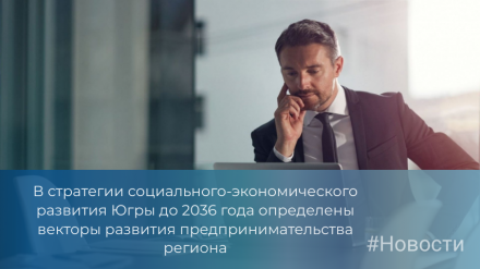 В стратегии социального-экономического развития Югры до 2036 года определены векторы развития предпринимательства региона