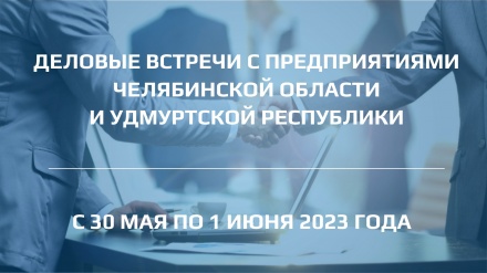 Деловые встречи с предприятиями Челябинской области и Удмуртской республики
