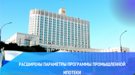 Расширены параметры программы промышленной ипотеки