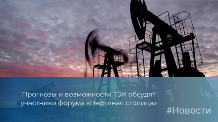 Прогнозы и возможности ТЭК обсудят участники форума «Нефтяная столица»