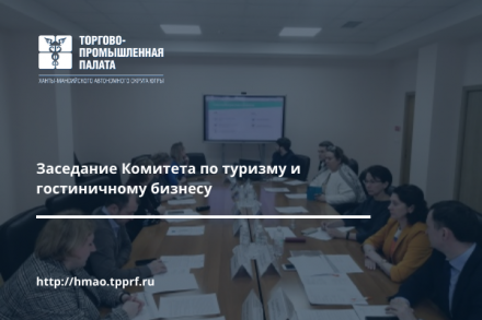 В Торгово-промышленной палате Югры состоялось заседание Комитета по туризму и гостиничному бизнесу