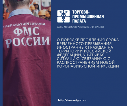 Торгово-промышленная палата Югры информирует работодателей, использующих иностранную силу, о порядке продления срока временного пребывания иностранных граждан на территории Российской Федерации