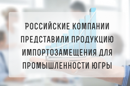 Российские компании представили продукцию импортозамещения для промышленности Югры