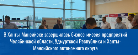 В Ханты-Мансийске завершилась бизнес-миссия предприятий Челябинской области, Удмуртской Республики и Ханты-Мансийского автономного округа