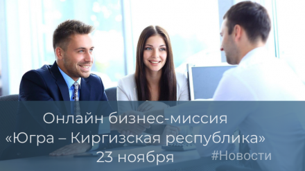 23 ноября пройдет онлайн бизнес-миссия «Югра – Киргизская республика»