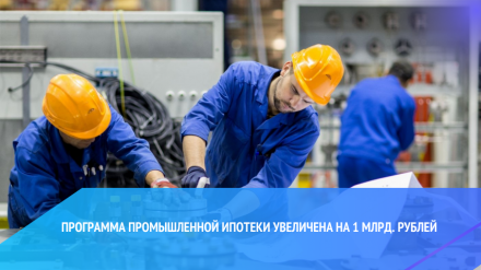 Программа промышленной ипотеки увеличена на 1 млрд. рублей