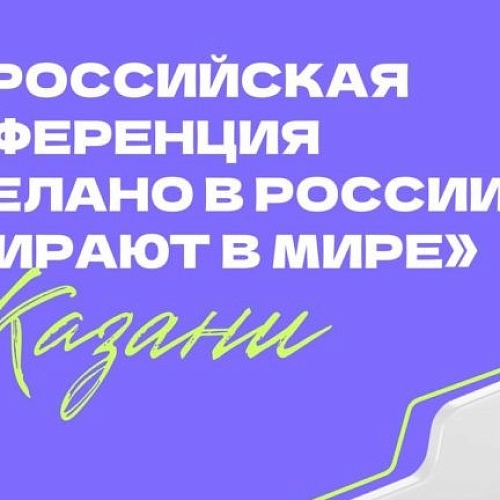 Всероссийская конференция «Сделано в России. Выбирают в мире» в Казани